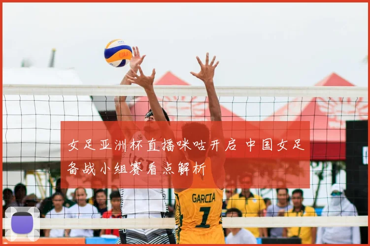 女足亚洲杯直播咪咕开启 中国女足备战小组赛看点解析