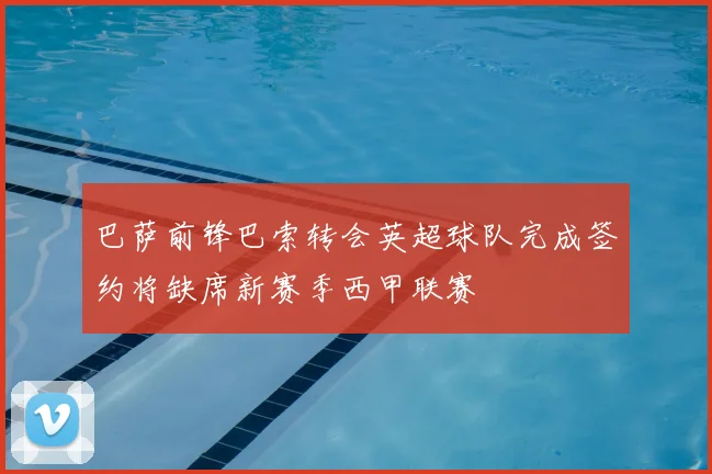 巴萨前锋巴索转会英超球队完成签约将缺席新赛季西甲联赛