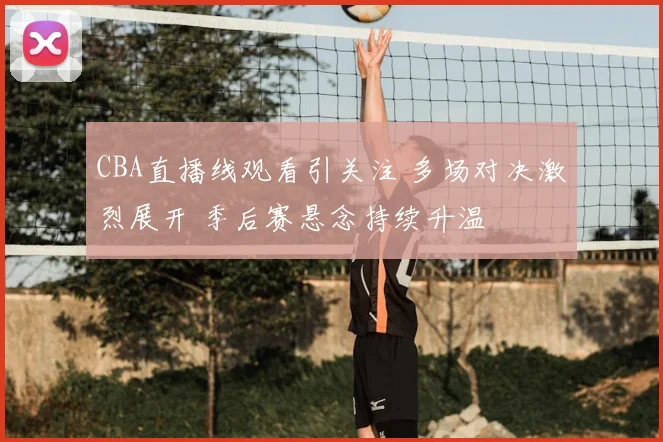 CBA直播线观看引关注 多场对决激烈展开 季后赛悬念持续升温