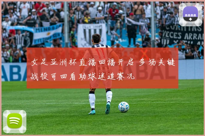 女足亚洲杯直播回播开启 多场关键战役可回看助球迷追赛况