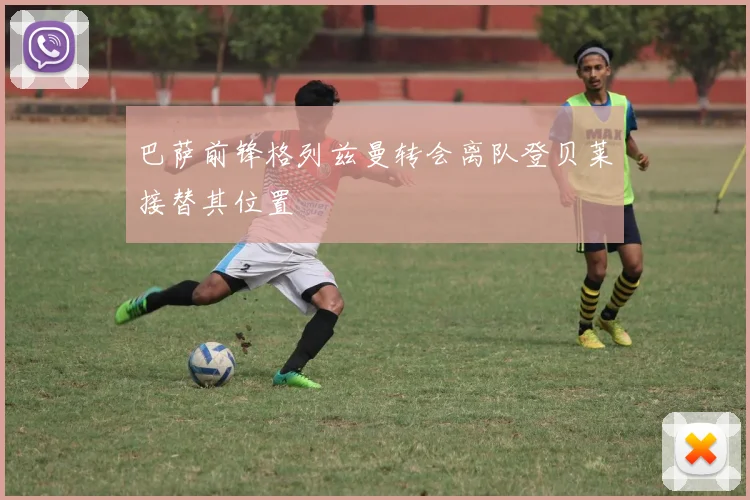巴萨前锋格列兹曼转会离队登贝莱接替其位置