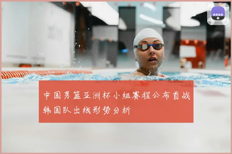 中国男篮亚洲杯小组赛程公布首战韩国队出线形势分析