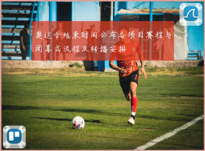 奥运会结束时间公布各项目赛程与闭幕式流程及转播安排