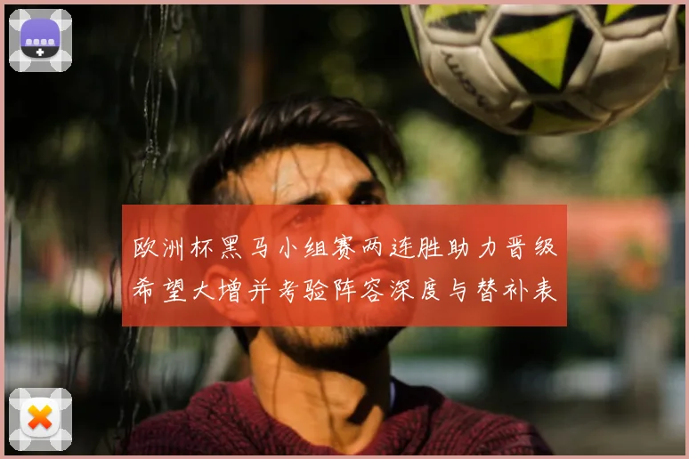 欧洲杯黑马小组赛两连胜助力晋级希望大增并考验阵容深度与替补表现