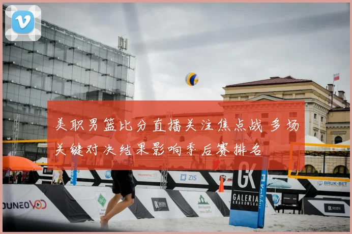 美职男篮比分直播关注焦点战 多场关键对决结果影响季后赛排名