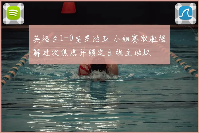 英格兰1-0克罗地亚 小组赛取胜缓解进攻焦虑并锁定出线主动权