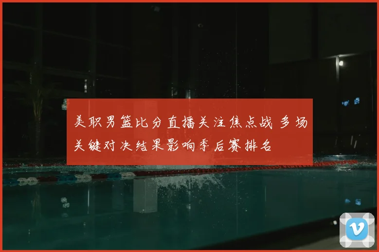 美职男篮比分直播关注焦点战 多场关键对决结果影响季后赛排名