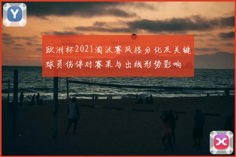欧洲杯2021淘汰赛风格分化及关键球员伤停对赛果与出线形势影响