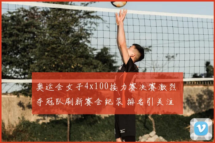 奥运会女子4x100接力赛决赛激烈 夺冠队刷新赛会纪录 排名引关注