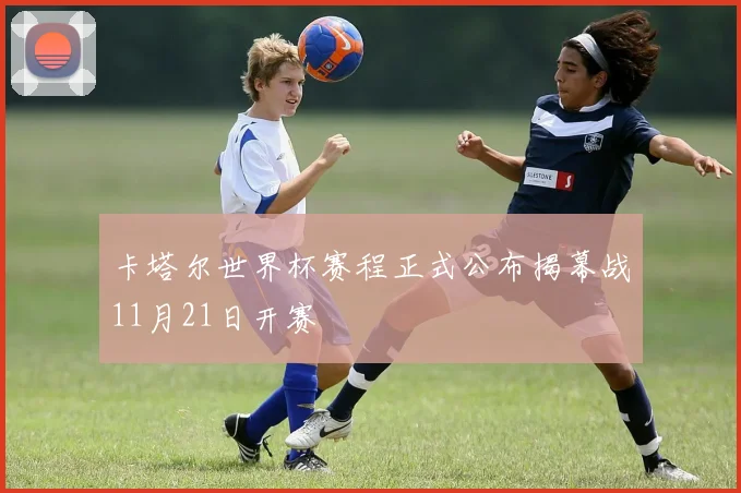 卡塔尔世界杯赛程正式公布揭幕战11月21日开赛