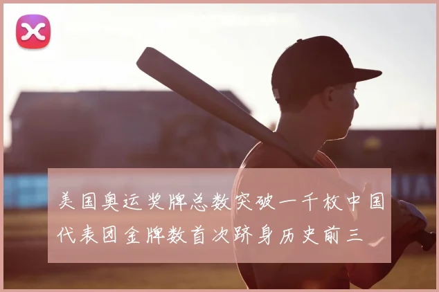 美国奥运奖牌总数突破一千枚中国代表团金牌数首次跻身历史前三