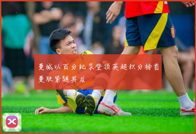 曼城以百分纪录登顶英超积分榜首曼联紧随其后