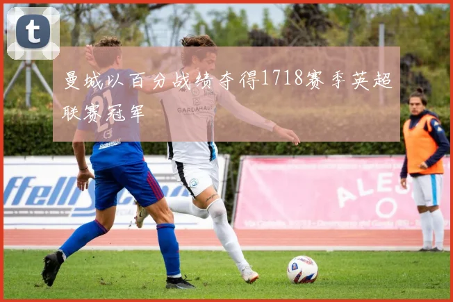 曼城以百分战绩夺得1718赛季英超联赛冠军