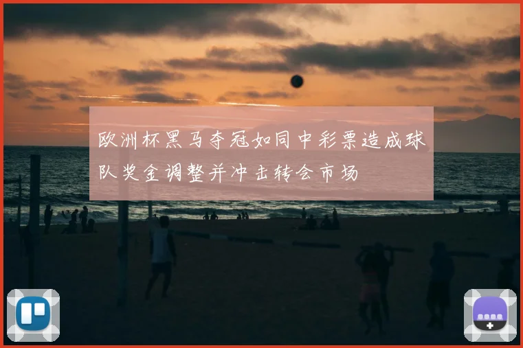 欧洲杯黑马夺冠如同中彩票造成球队奖金调整并冲击转会市场