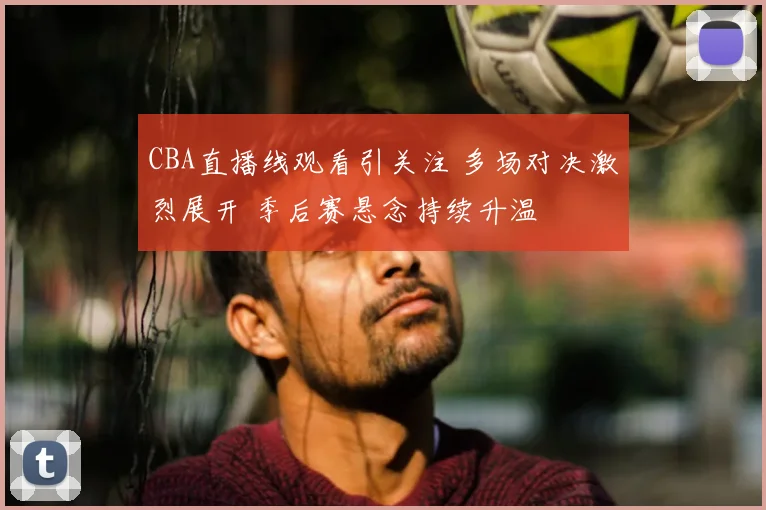 CBA直播线观看引关注 多场对决激烈展开 季后赛悬念持续升温