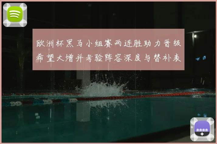 欧洲杯黑马小组赛两连胜助力晋级希望大增并考验阵容深度与替补表现