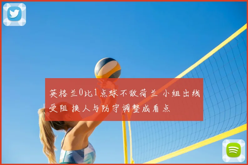英格兰0比1点球不敌荷兰 小组出线受阻 换人与防守调整成看点