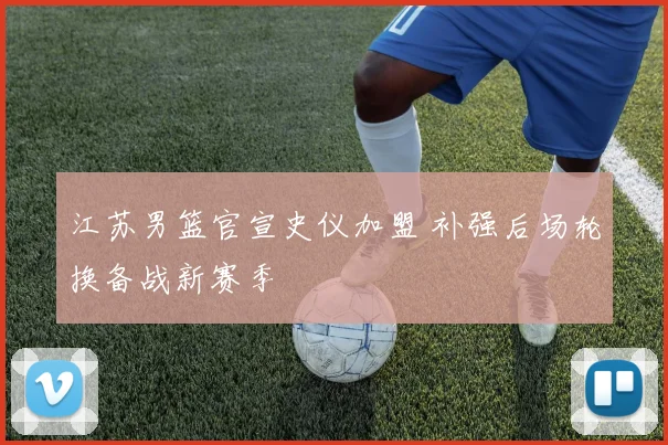 江苏男篮官宣史仪加盟 补强后场轮换备战新赛季