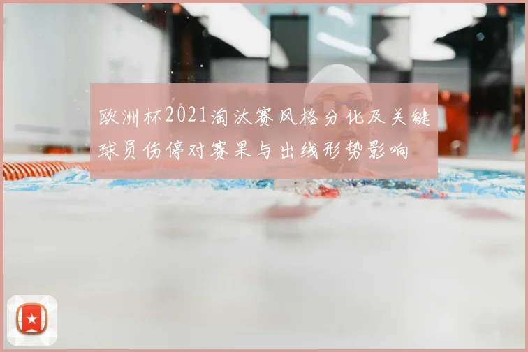 欧洲杯2021淘汰赛风格分化及关键球员伤停对赛果与出线形势影响