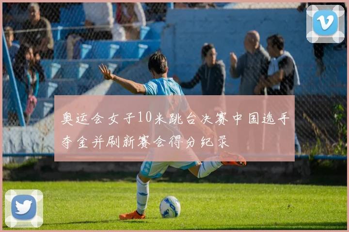 奥运会女子10米跳台决赛中国选手夺金并刷新赛会得分纪录