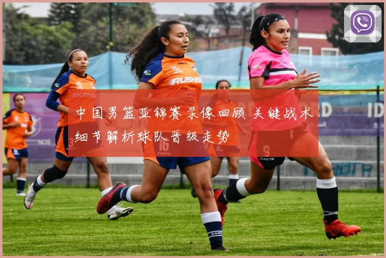 中国男篮亚锦赛录像回顾 关键战术细节解析球队晋级走势