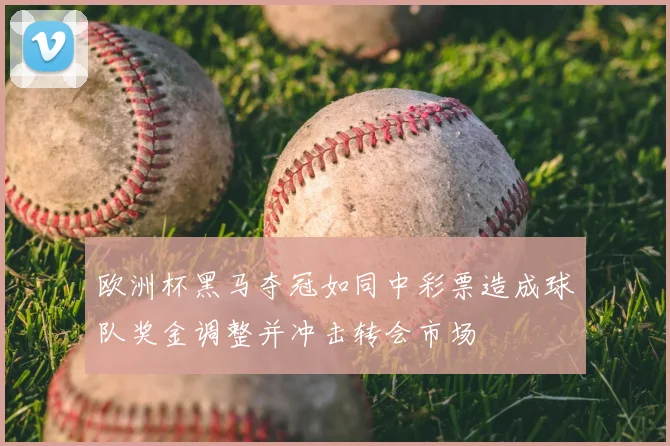 欧洲杯黑马夺冠如同中彩票造成球队奖金调整并冲击转会市场