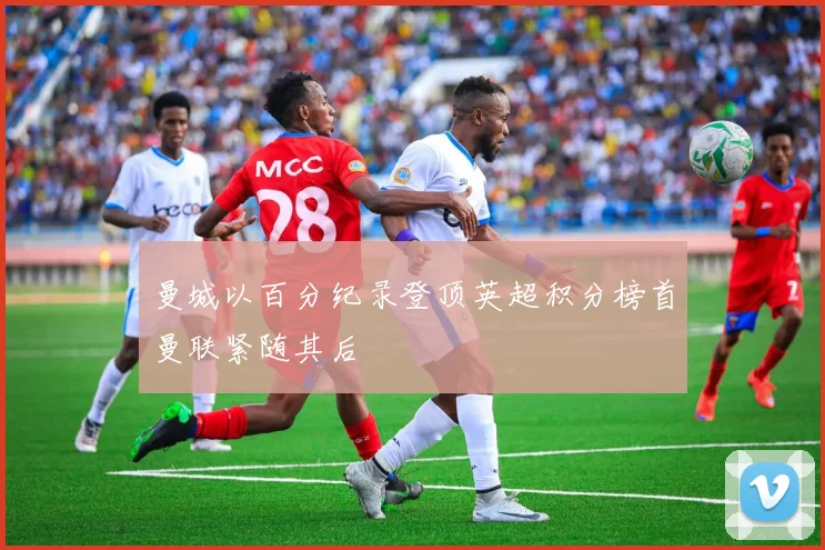 曼城以百分纪录登顶英超积分榜首曼联紧随其后