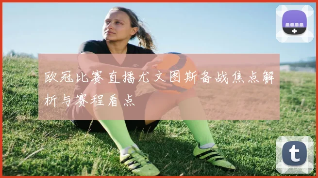 欧冠比赛直播尤文图斯备战焦点解析与赛程看点