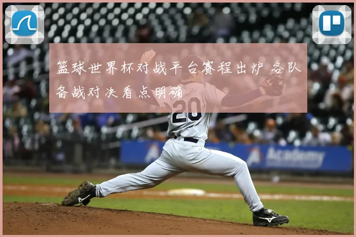 篮球世界杯对战平台赛程出炉 各队备战对决看点明确