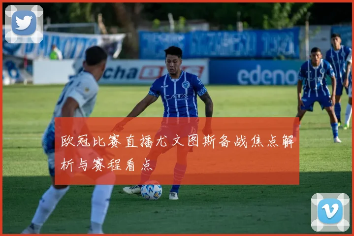欧冠比赛直播尤文图斯备战焦点解析与赛程看点
