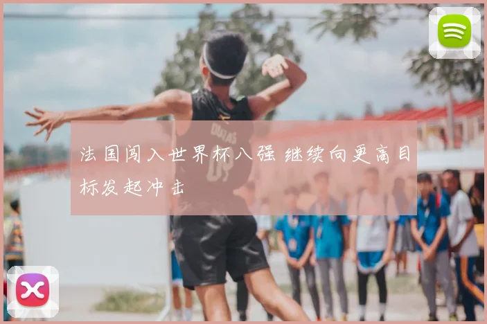 法国闯入世界杯八强 继续向更高目标发起冲击