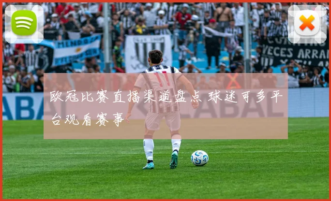 欧冠比赛直播渠道盘点 球迷可多平台观看赛事