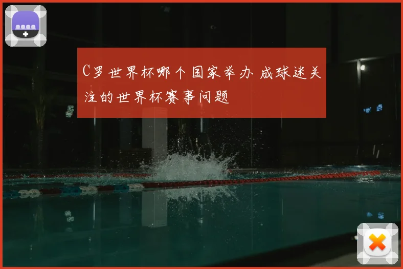 C罗世界杯哪个国家举办 成球迷关注的世界杯赛事问题