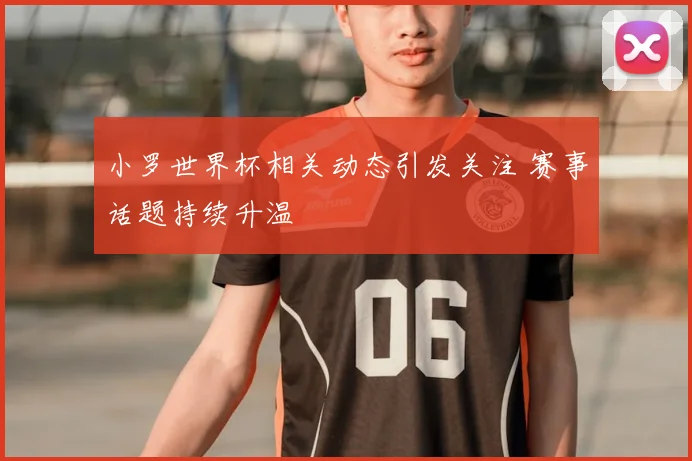 小罗世界杯相关动态引发关注 赛事话题持续升温
