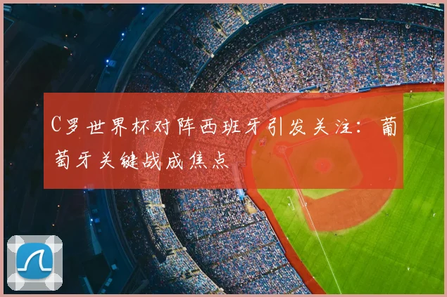 C罗世界杯对阵西班牙引发关注:葡萄牙关键战成焦点