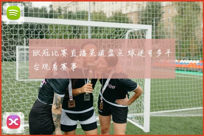 欧冠比赛直播渠道盘点 球迷可多平台观看赛事