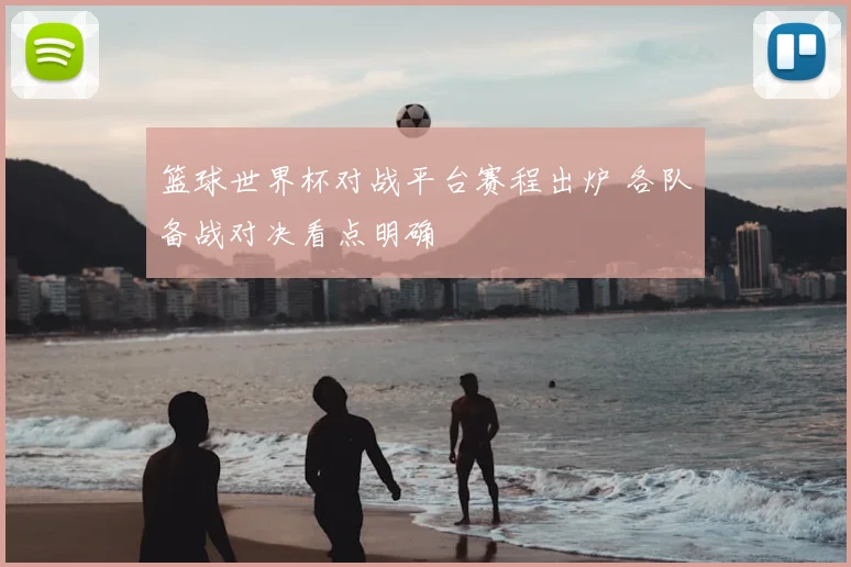 篮球世界杯对战平台赛程出炉 各队备战对决看点明确