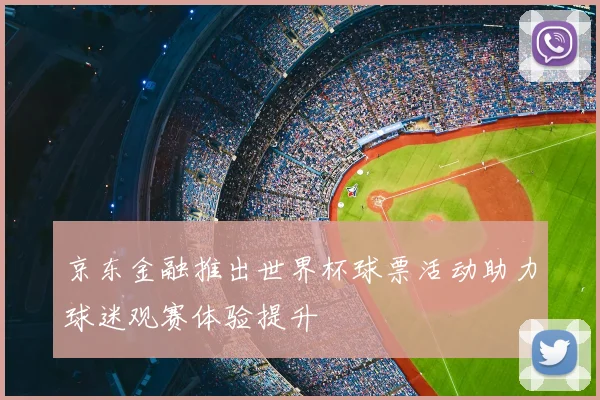 京东金融推出世界杯球票活动助力球迷观赛体验提升