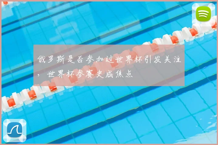 俄罗斯是否参加过世界杯引发关注，世界杯参赛史成焦点